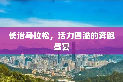 长治马拉松，活力四溢的奔跑盛宴