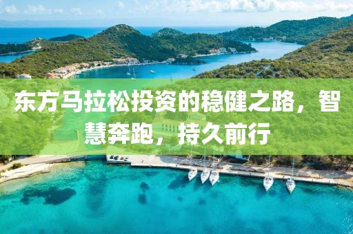 东方马拉松投资的稳健之路，智慧奔跑，持久前行