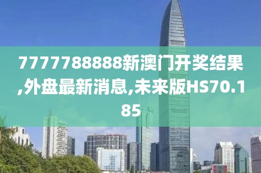 7777788888新澳门开奖结果,外盘最新消息,未来版HS70.185