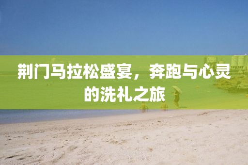 荆门马拉松盛宴，奔跑与心灵的洗礼之旅