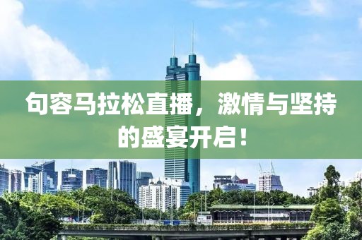句容马拉松直播，激情与坚持的盛宴开启！
