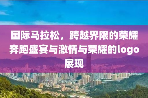 国际马拉松，跨越界限的荣耀奔跑盛宴与激情与荣耀的logo展现
