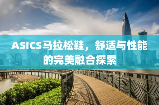 ASICS马拉松鞋，舒适与性能的完美融合探索