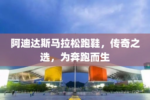阿迪达斯马拉松跑鞋，传奇之选，为奔跑而生