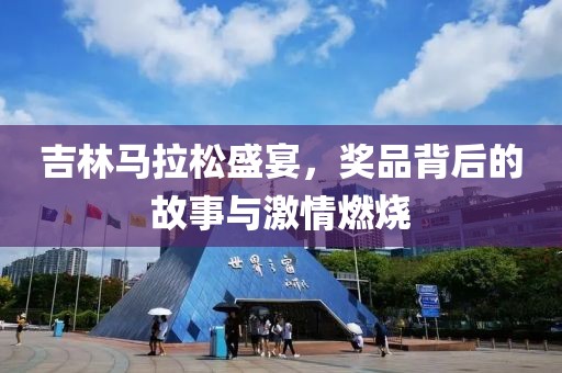 吉林马拉松盛宴，奖品背后的故事与激情燃烧