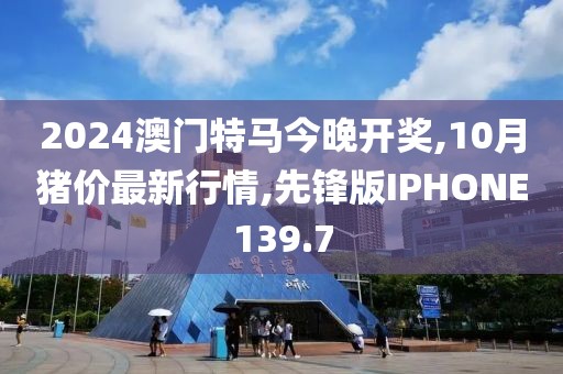 2024澳门特马今晚开奖,10月猪价最新行情,先锋版IPHONE139.7