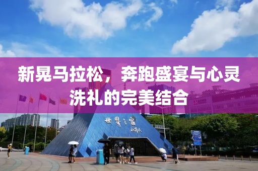 新晃马拉松，奔跑盛宴与心灵洗礼的完美结合