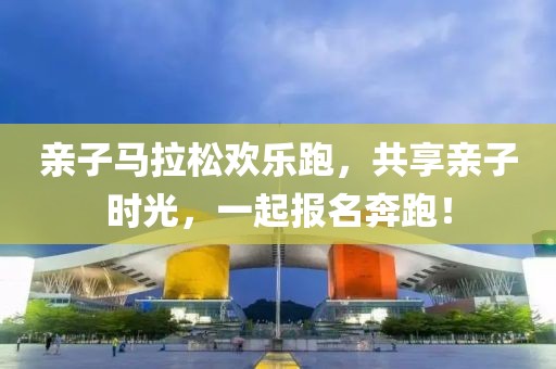 亲子马拉松欢乐跑，共享亲子时光，一起报名奔跑！