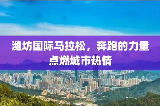 潍坊国际马拉松，奔跑的力量点燃城市热情