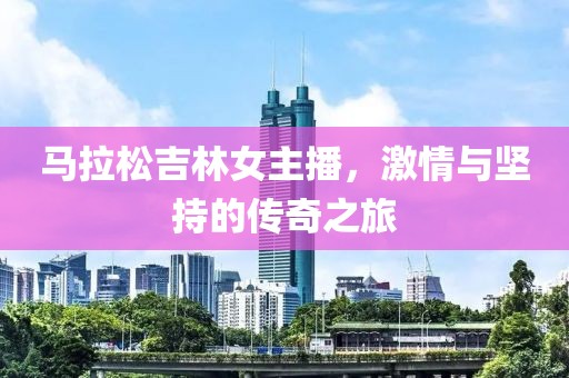 马拉松吉林女主播，激情与坚持的传奇之旅