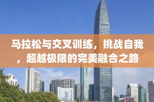 马拉松与交叉训练，挑战自我，超越极限的完美融合之路