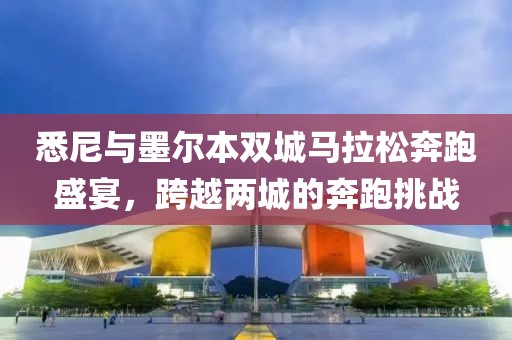 悉尼与墨尔本双城马拉松奔跑盛宴，跨越两城的奔跑挑战