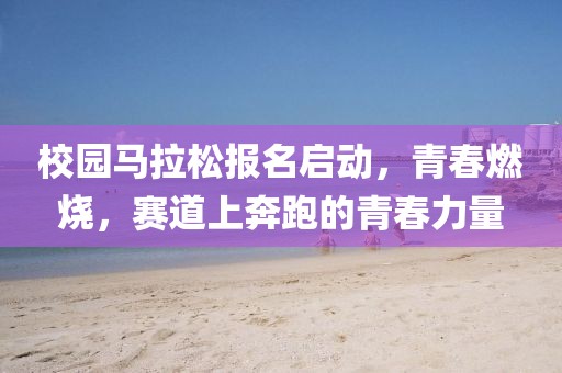 校园马拉松报名启动，青春燃烧，赛道上奔跑的青春力量