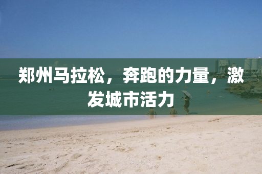 郑州马拉松，奔跑的力量，激发城市活力