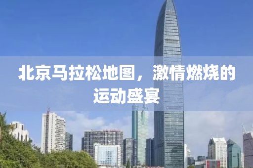 北京马拉松地图，激情燃烧的运动盛宴