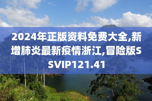 2024年正版资料免费大全,新增肺炎最新疫情浙江,冒险版SSVIP121.41