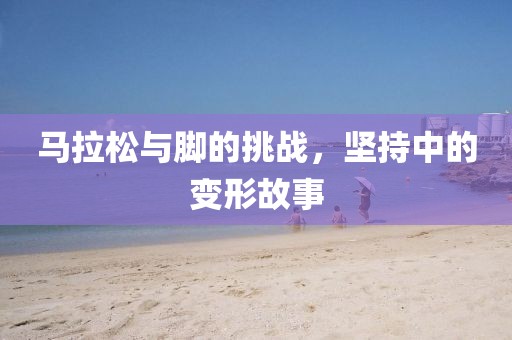 马拉松与脚的挑战，坚持中的变形故事