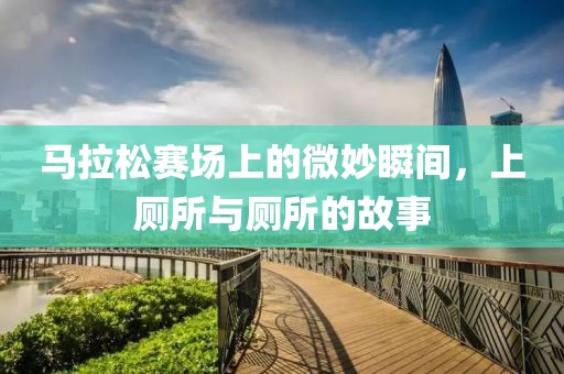 马拉松赛场上的微妙瞬间，上厕所与厕所的故事