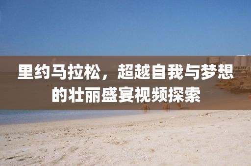 里约马拉松，超越自我与梦想的壮丽盛宴视频探索