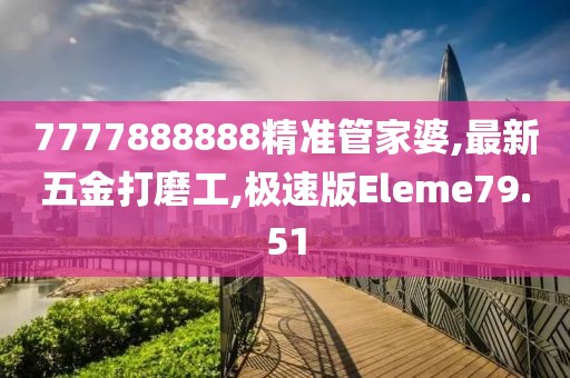 7777888888精准管家婆,最新五金打磨工,极速版Eleme79.51