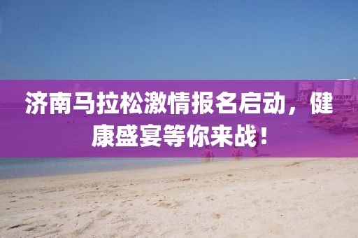 济南马拉松激情报名启动，健康盛宴等你来战！