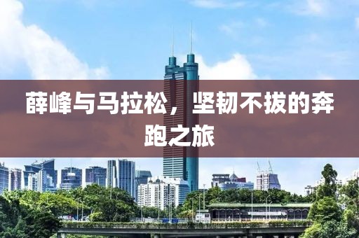 薛峰与马拉松，坚韧不拔的奔跑之旅