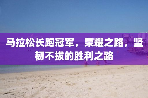 马拉松长跑冠军，荣耀之路，坚韧不拔的胜利之路