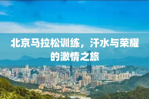 北京马拉松训练，汗水与荣耀的激情之旅