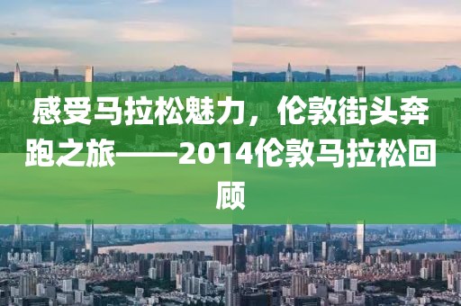 感受马拉松魅力，伦敦街头奔跑之旅——2014伦敦马拉松回顾