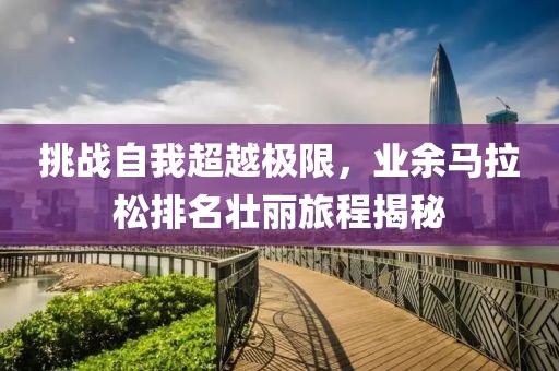 挑战自我超越极限，业余马拉松排名壮丽旅程揭秘