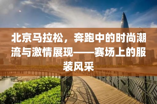 北京马拉松，奔跑中的时尚潮流与激情展现——赛场上的服装风采