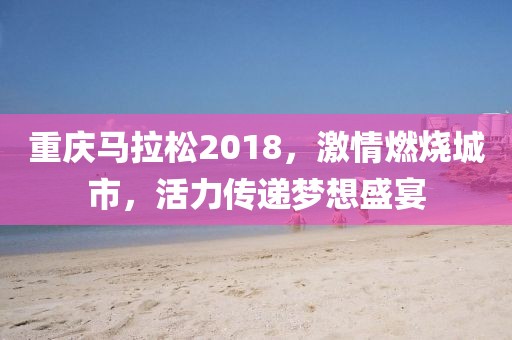 重庆马拉松2018，激情燃烧城市，活力传递梦想盛宴