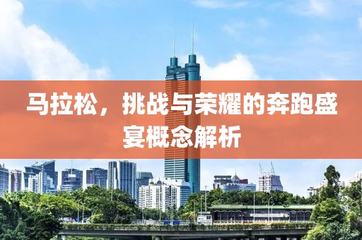 马拉松，挑战与荣耀的奔跑盛宴概念解析