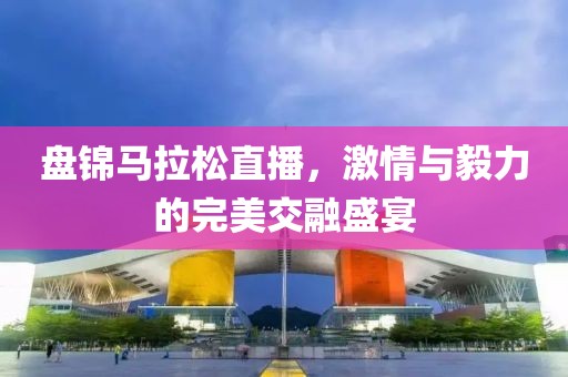 盘锦马拉松直播，激情与毅力的完美交融盛宴