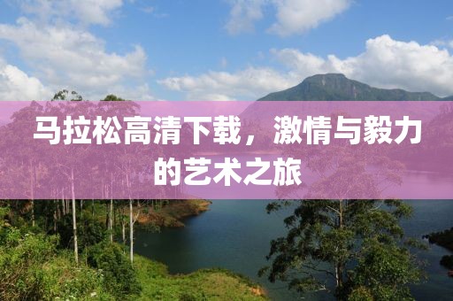 马拉松高清下载，激情与毅力的艺术之旅