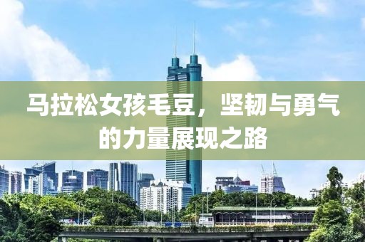 马拉松女孩毛豆，坚韧与勇气的力量展现之路