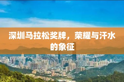 深圳马拉松奖牌，荣耀与汗水的象征