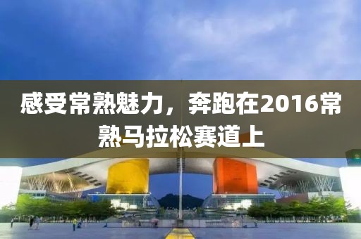感受常熟魅力，奔跑在2016常熟马拉松赛道上