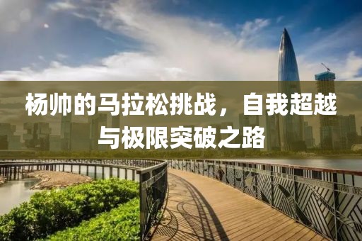 杨帅的马拉松挑战，自我超越与极限突破之路