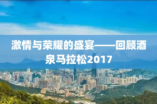 激情与荣耀的盛宴——回顾酒泉马拉松2017