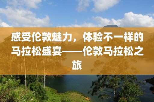 感受伦敦魅力，体验不一样的马拉松盛宴——伦敦马拉松之旅