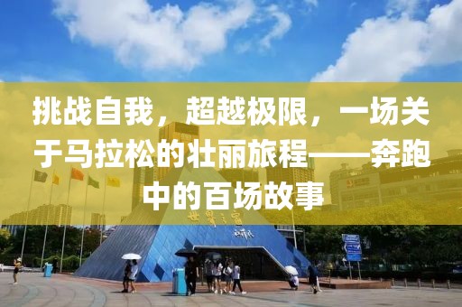 挑战自我，超越极限，一场关于马拉松的壮丽旅程——奔跑中的百场故事