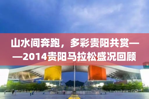 山水间奔跑，多彩贵阳共赏——2014贵阳马拉松盛况回顾