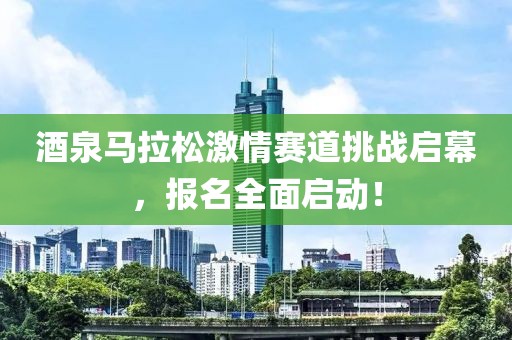 酒泉马拉松激情赛道挑战启幕，报名全面启动！