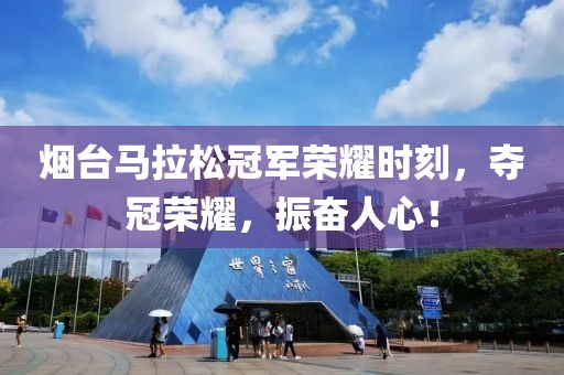 烟台马拉松冠军荣耀时刻，夺冠荣耀，振奋人心！