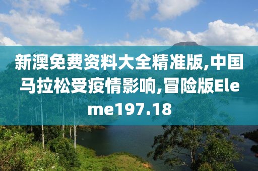 新澳免费资料大全精准版,中国马拉松受疫情影响,冒险版Eleme197.18