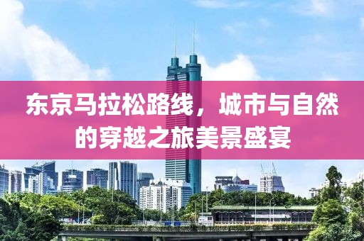 东京马拉松路线，城市与自然的穿越之旅美景盛宴