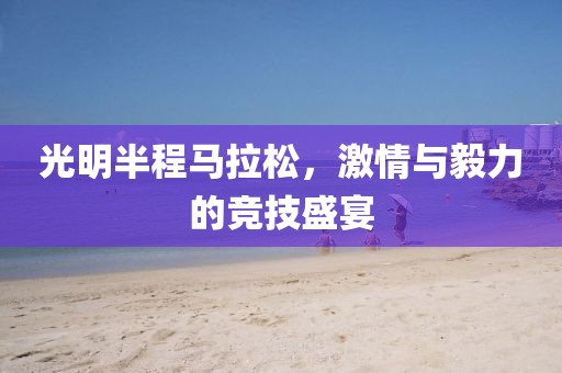 光明半程马拉松，激情与毅力的竞技盛宴