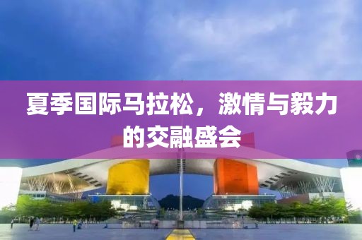 夏季国际马拉松，激情与毅力的交融盛会