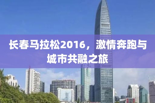长春马拉松2016，激情奔跑与城市共融之旅
